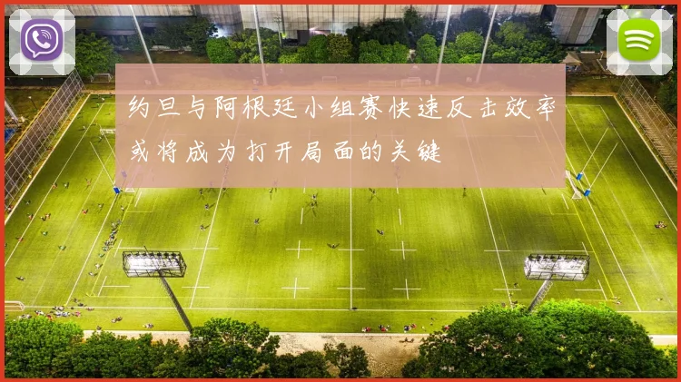约旦与阿根廷小组赛快速反击效率或将成为打开局面的关键