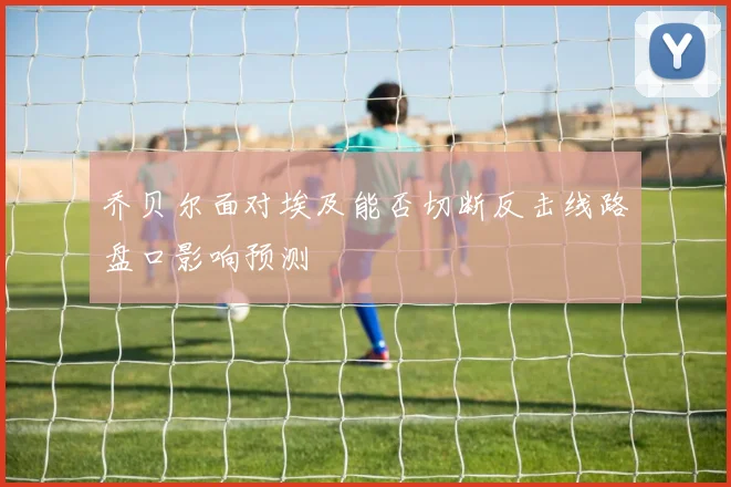 乔贝尔面对埃及能否切断反击线路盘口影响预测