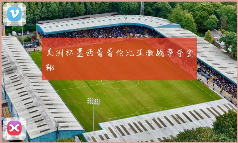美洲杯墨西哥哥伦比亚激战争夺金靴