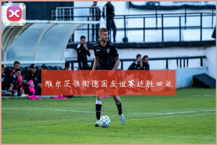 维尔茨领衔德国友谊赛连胜回放