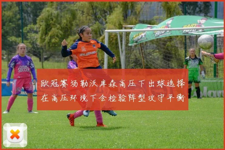 欧冠赛场勒沃库森高压下出球选择在高压环境下会检验阵型攻守平衡