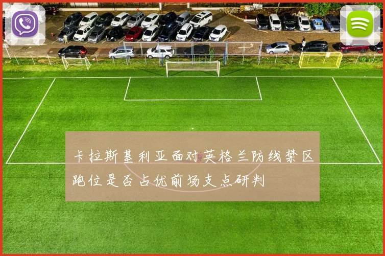 卡拉斯基利亚面对英格兰防线禁区跑位是否占优前场支点研判