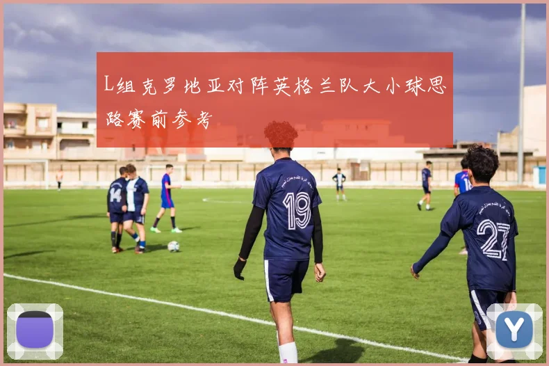 L组克罗地亚对阵英格兰队大小球思路赛前参考