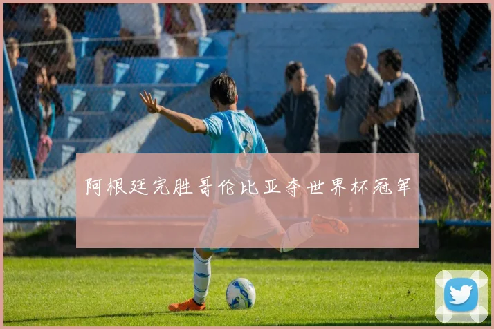 阿根廷完胜哥伦比亚夺世界杯冠军
