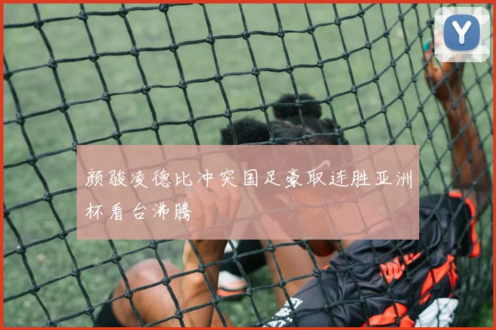 颜骏凌德比冲突国足豪取连胜亚洲杯看台沸腾
