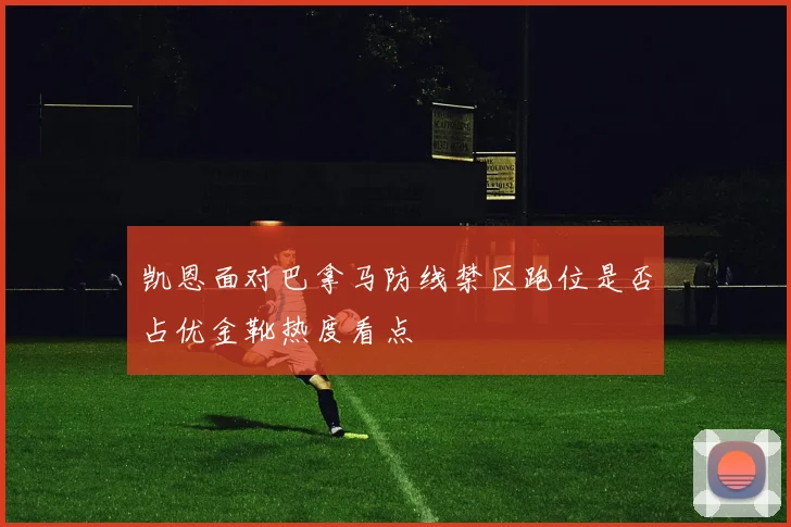 凯恩面对巴拿马防线禁区跑位是否占优金靴热度看点
