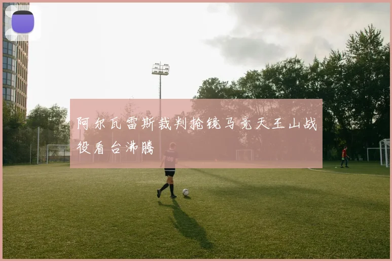 阿尔瓦雷斯裁判抢镜马竞天王山战役看台沸腾