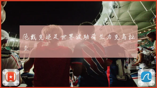 范戴克逆足世界波助荷兰力克乌拉圭